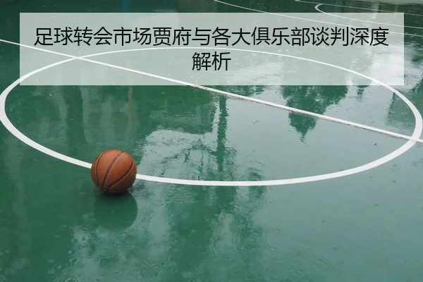 足球转会市场贾府与各大俱乐部谈判深度解析